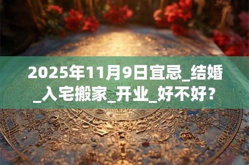 2025年11月9日宜忌_结婚_入宅搬家_开业_好不好？