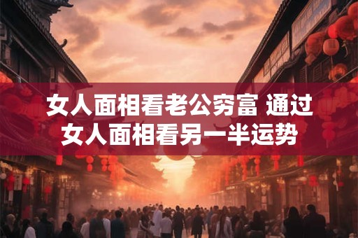 女人面相看老公穷富 通过女人面相看另一半运势