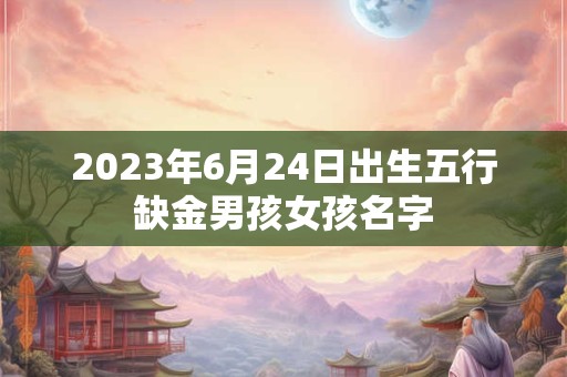 2023年6月24日出生五行缺金男孩女孩名字