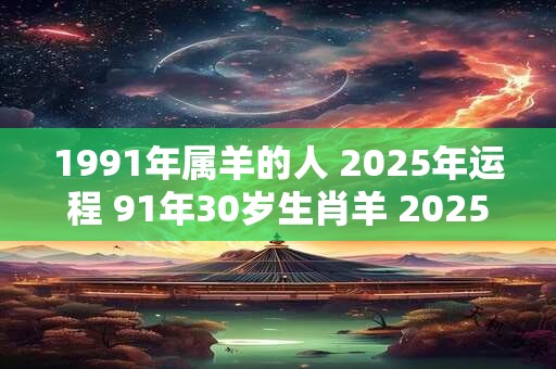 1991年属羊的人 2025年运程 91年30岁生肖羊 2025年运势