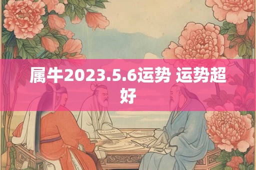 属牛2023.5.6运势 运势超好