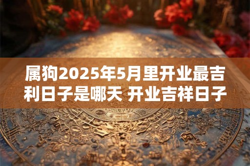 属狗2025年5月里开业最吉利日子是哪天 开业吉祥日子
