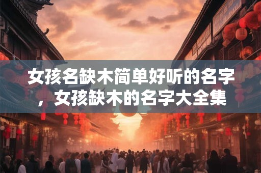 女孩名缺木简单好听的名字,女孩缺木的名字大全集 女孩名缺木简单好听的名字,女孩缺木的名字大全集