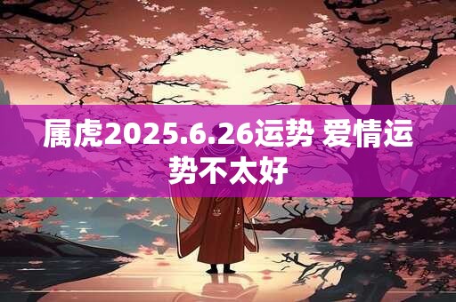 属虎2025.6.26运势 爱情运势不太好 属虎2025.6.26运势 爱情运势不太好