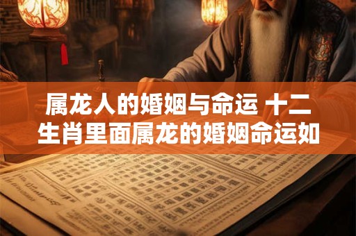 属龙人的婚姻与命运 十二生肖里面属龙的婚姻命运如何