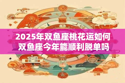 2025年双鱼座桃花运如何 双鱼座今年能顺利脱单吗 2025年双鱼座桃花运如何 双鱼座今年能顺利脱单吗