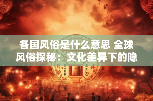 各国风俗是什么意思 全球风俗探秘：文化差异下的隐藏魅力
