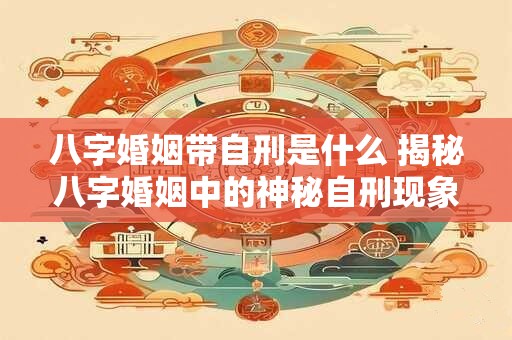 八字婚姻带自刑是什么 揭秘八字婚姻中的神秘自刑现象