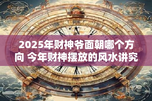 2025年财神爷面朝哪个方向 今年财神摆放的风水讲究