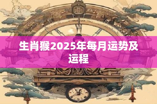 生肖猴2025年每月运势及运程
