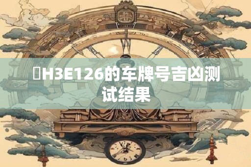 貴H3E126的车牌号吉凶测试结果 貴H3E126的车牌号吉凶测试结果