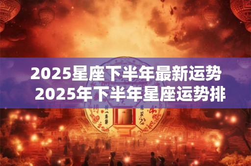 2025星座下半年最新运势  2025年下半年星座运势排名完整版
