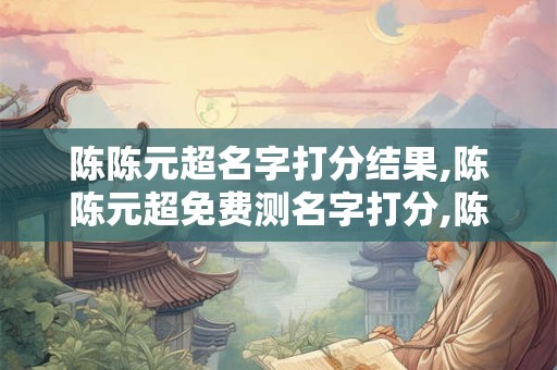 陈陈元超名字打分结果,陈陈元超免费测名字打分,陈陈元超周易免费测名字打分