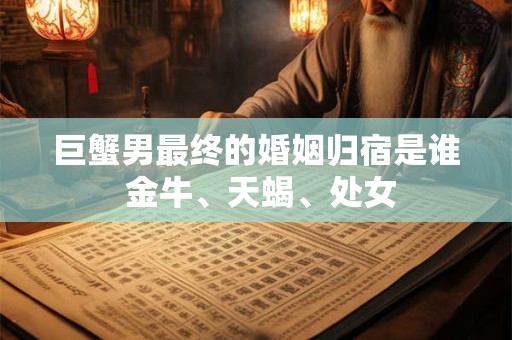 巨蟹男最终的婚姻归宿是谁 金牛、天蝎、处女