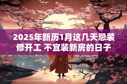 2025年新历1月这几天忌装修开工 不宜装新房的日子