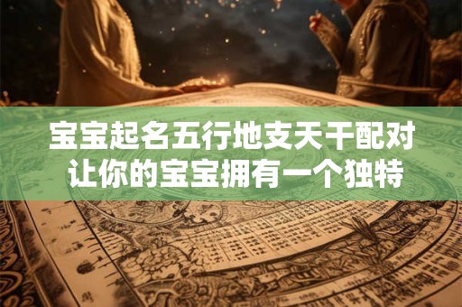 宝宝起名五行地支天干配对 让你的宝宝拥有一个独特的名字！