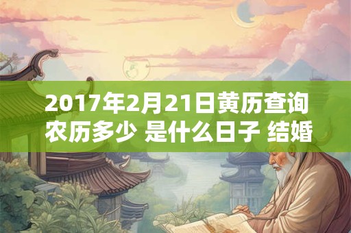 2017年2月21日黄历查询 农历多少 是什么日子 结婚吉时