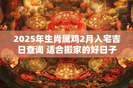 2025年生肖属鸡2月入宅吉日查询 适合搬家的好日子