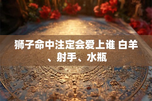 狮子命中注定会爱上谁 白羊、射手、水瓶