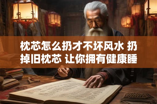 枕芯怎么扔才不坏风水 扔掉旧枕芯 让你拥有健康睡眠！