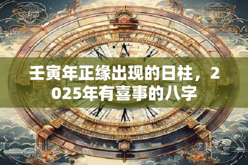 壬寅年正缘出现的日柱，2025年有喜事的八字