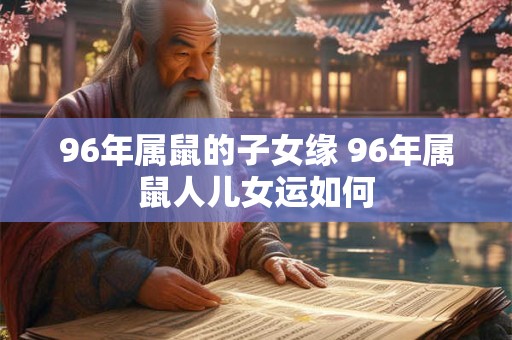 96年属鼠的子女缘 96年属鼠人儿女运如何