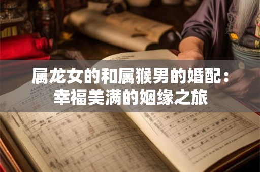 属龙女的和属猴男的婚配：幸福美满的姻缘之旅
