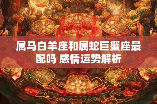 属马白羊座和属蛇巨蟹座最配吗 感情运势解析
