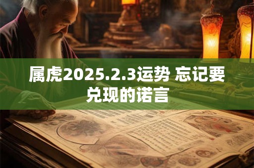 属虎2025.2.3运势 忘记要兑现的诺言