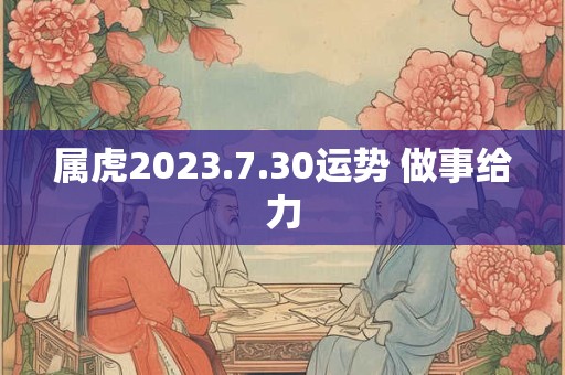 属虎2023.7.30运势 做事给力