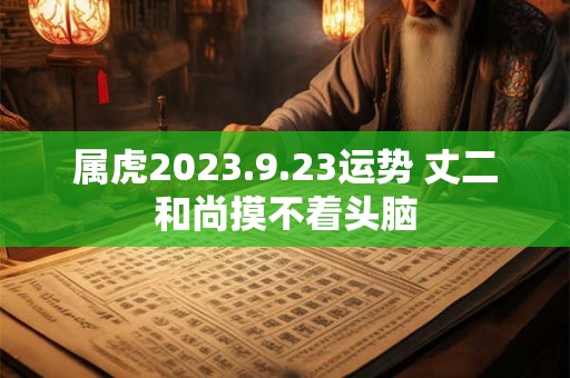 属虎2023.9.23运势 丈二和尚摸不着头脑