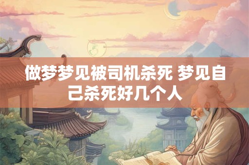 做梦梦见被司机杀死 梦见自己杀死好几个人