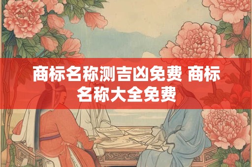 商标名称测吉凶免费 商标名称大全免费 商标名称测吉凶免费 商标名称大全免费