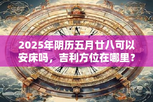 2025年阴历五月廿八可以安床吗，吉利方位在哪里？