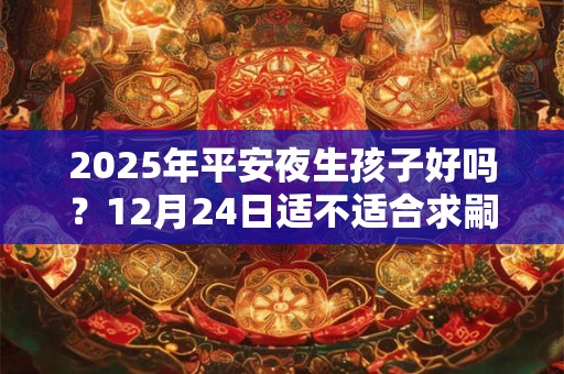 2025年平安夜生孩子好吗？12月24日适不适合求嗣？
