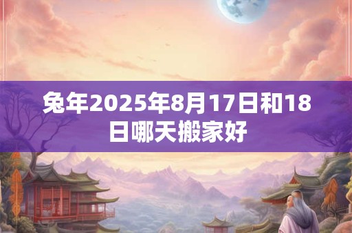 兔年2025年8月17日和18日哪天搬家好