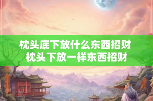 枕头底下放什么东西招财 枕头下放一样东西招财
