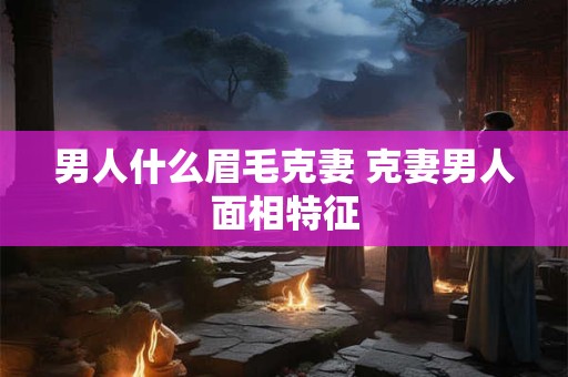 男人什么眉毛克妻 克妻男人面相特征