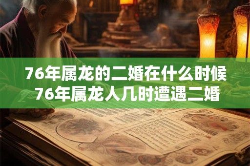 76年属龙的二婚在什么时候 76年属龙人几时遭遇二婚