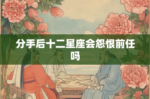 分手后十二星座会怨恨前任吗