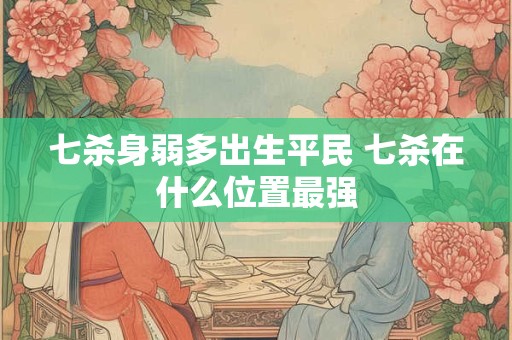 七杀身弱多出生平民 七杀在什么位置最强