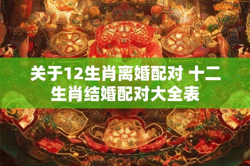 关于12生肖离婚配对 十二生肖结婚配对大全表