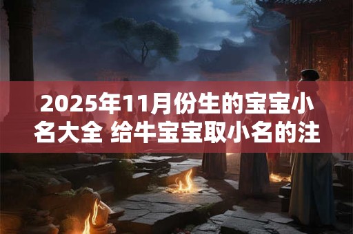 2025年11月份生的宝宝小名大全 给牛宝宝取小名的注意事项