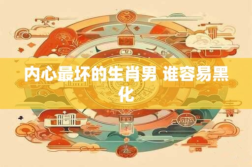 内心最坏的生肖男 谁容易黑化
