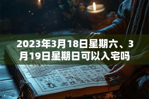 2023年3月18日星期六、3月19日星期日可以入宅吗