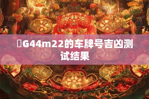 魯G44m22的车牌号吉凶测试结果