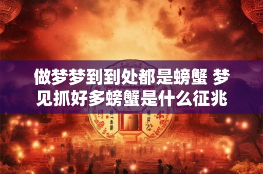 做梦梦到到处都是螃蟹 梦见抓好多螃蟹是什么征兆