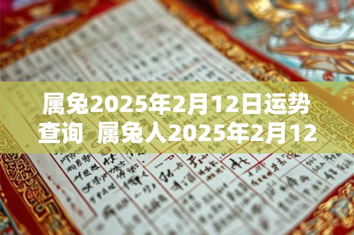 属兔2025年2月12日运势查询  属兔人2025年2月12日运势