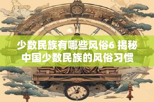少数民族有哪些风俗6 揭秘中国少数民族的风俗习惯