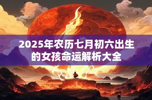 2026年农历七月初六出生的女孩命运解析大全 2026年农历七月初六出生的女孩命运解析大全
